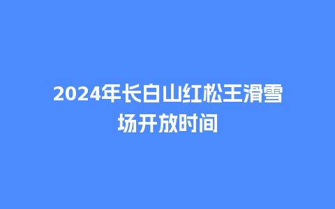 2024年长白山红松王滑雪场开放时间