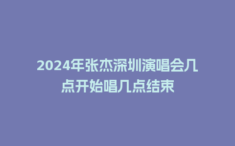 2024年张杰深圳演唱会几点开始唱几点结束