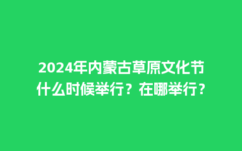 2024年内蒙古草原文化节什么时候举行？在哪举行？