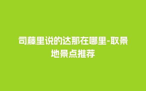 司藤里说的达那在哪里-取景地景点推荐