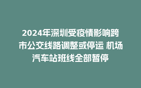 2024年深圳受疫情影响跨市公交线路调整或停运 机场汽车站班线全部暂停