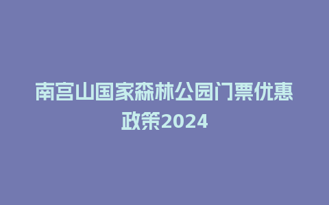 南宫山国家森林公园门票优惠政策2024