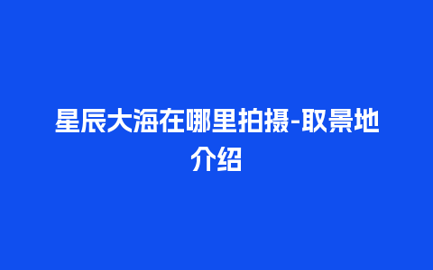 星辰大海在哪里拍摄-取景地介绍