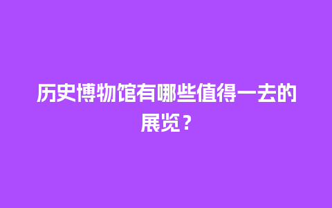 历史博物馆有哪些值得一去的展览？