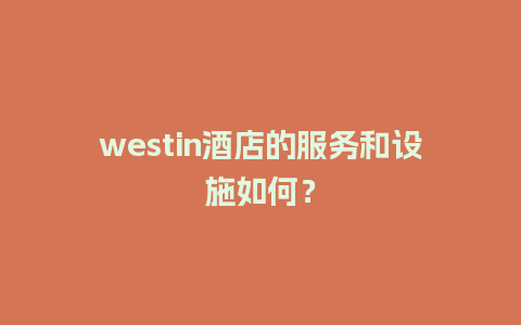 westin酒店的服务和设施如何？