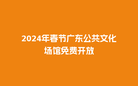 2024年春节广东公共文化场馆免费开放