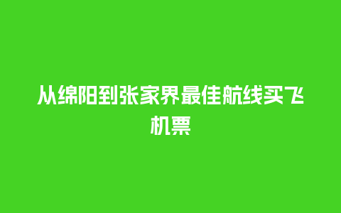 从绵阳到张家界最佳航线买飞机票