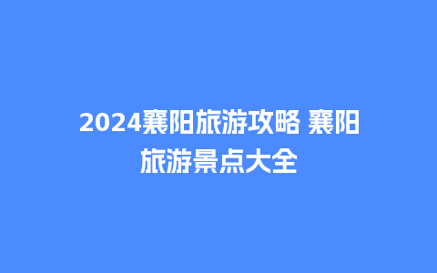 2024襄阳旅游攻略 襄阳旅游景点大全