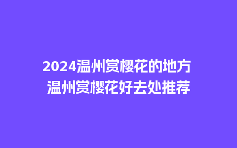 2024温州赏樱花的地方 温州赏樱花好去处推荐