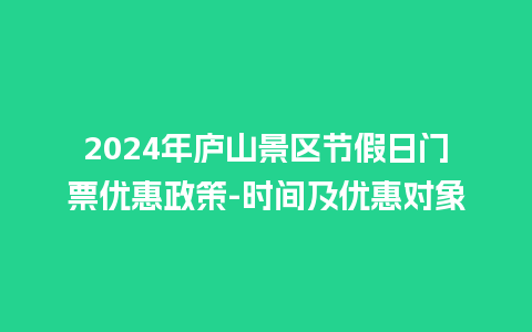 2024年庐山景区节假日门票优惠政策-时间及优惠对象