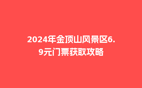 2024年金顶山风景区6.9元门票获取攻略