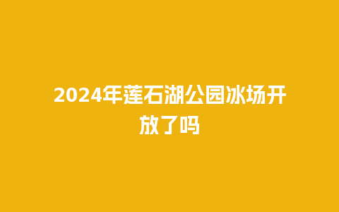 2024年莲石湖公园冰场开放了吗