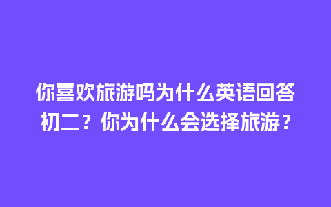 你喜欢旅游吗为什么英语回答初二？你为什么会选择旅游？