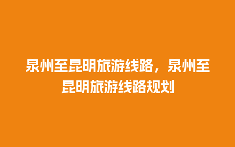 泉州至昆明旅游线路，泉州至昆明旅游线路规划