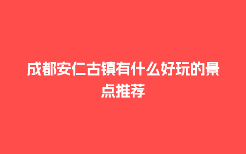 成都安仁古镇有什么好玩的景点推荐