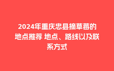 2024年重庆忠县摘草莓的地点推荐 地点、路线以及联系方式