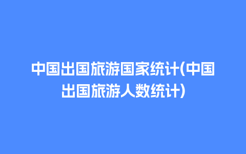 中国出国旅游国家统计(中国出国旅游人数统计)