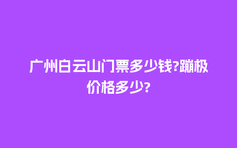 广州白云山门票多少钱?蹦极价格多少?