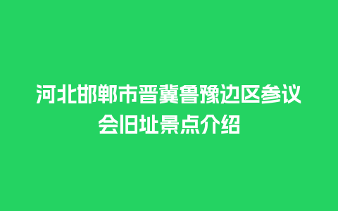 河北邯郸市晋冀鲁豫边区参议会旧址景点介绍