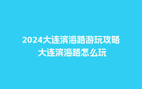 2024大连滨海路游玩攻略 大连滨海路怎么玩