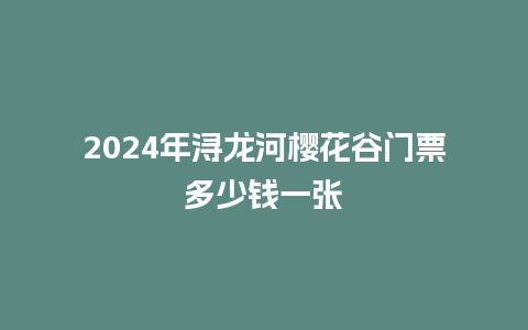 2024年浔龙河樱花谷门票多少钱一张