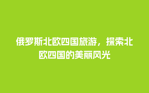 俄罗斯北欧四国旅游，探索北欧四国的美丽风光