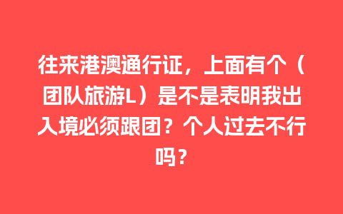 往来港澳通行证，上面有个（团队旅游L）是不是表明我出入境必须跟团？个人过去不行吗？