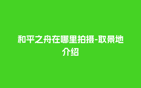 和平之舟在哪里拍摄-取景地介绍