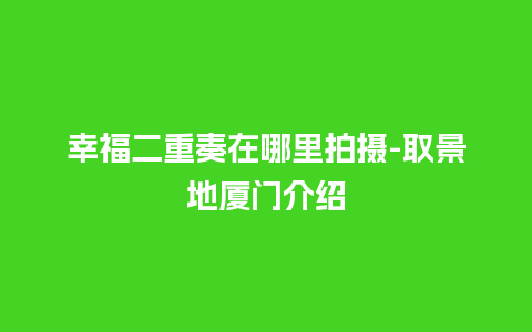 幸福二重奏在哪里拍摄-取景地厦门介绍