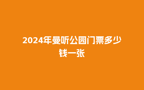 2024年曼听公园门票多少钱一张