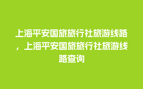 上海平安国旅旅行社旅游线路，上海平安国旅旅行社旅游线路查询