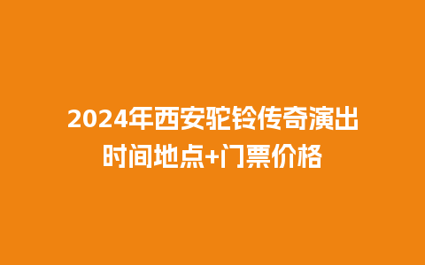 2024年西安驼铃传奇演出时间地点+门票价格