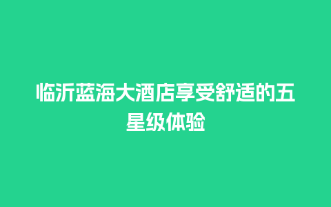 临沂蓝海大酒店享受舒适的五星级体验