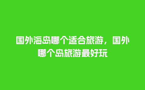 国外海岛哪个适合旅游，国外哪个岛旅游最好玩