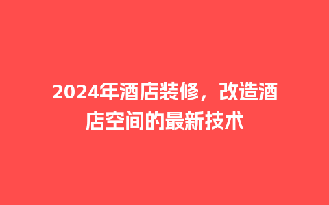 2024年酒店装修，改造酒店空间的最新技术