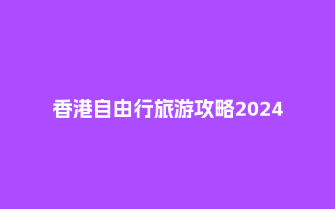 香港自由行旅游攻略2024