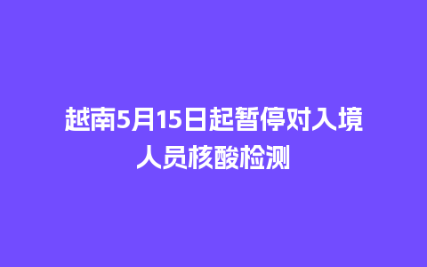 越南5月15日起暂停对入境人员核酸检测