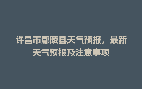 许昌市鄢陵县天气预报，最新天气预报及注意事项