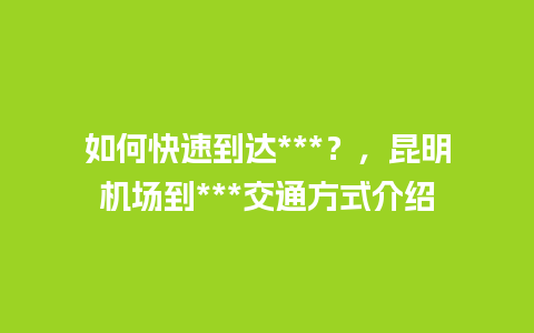 如何快速到达***？，昆明机场到***交通方式介绍