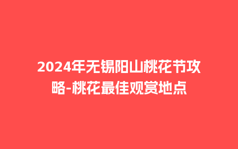 2024年无锡阳山桃花节攻略-桃花最佳观赏地点