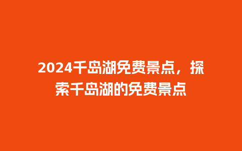 2024千岛湖免费景点，探索千岛湖的免费景点