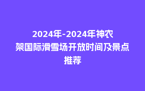 2024年-2024年神农架国际滑雪场开放时间及景点推荐