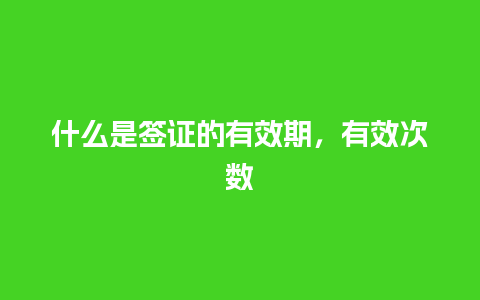 什么是签证的有效期，有效次数