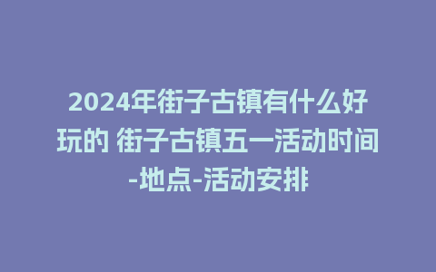 2024年街子古镇有什么好玩的 街子古镇五一活动时间-地点-活动安排