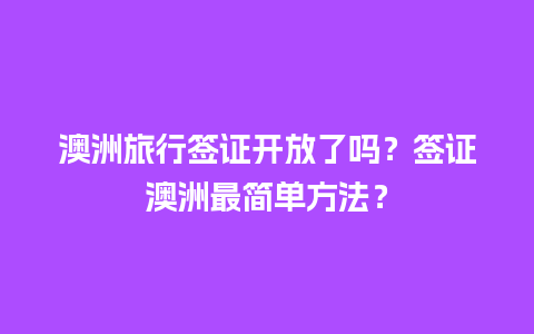 澳洲旅行签证开放了吗？签证澳洲最简单方法？