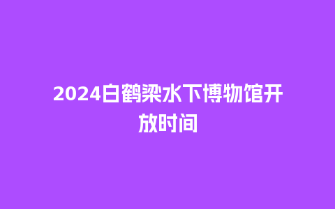 2024白鹤梁水下博物馆开放时间