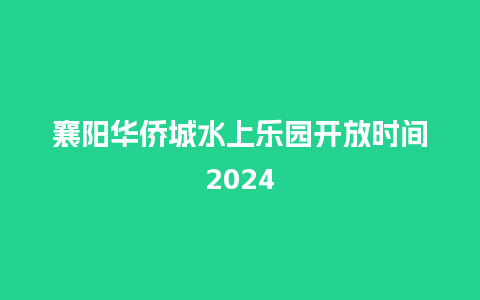 襄阳华侨城水上乐园开放时间2024