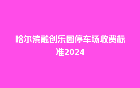 哈尔滨融创乐园停车场收费标准2024