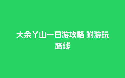 大余丫山一日游攻略 附游玩路线