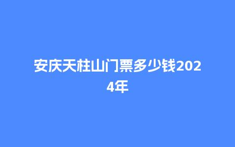 安庆天柱山门票多少钱2024年